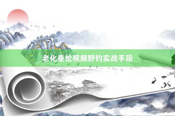 老化垂纶视频野钓实战手段