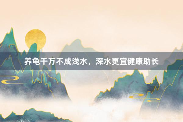 养龟千万不成浅水，深水更宜健康助长