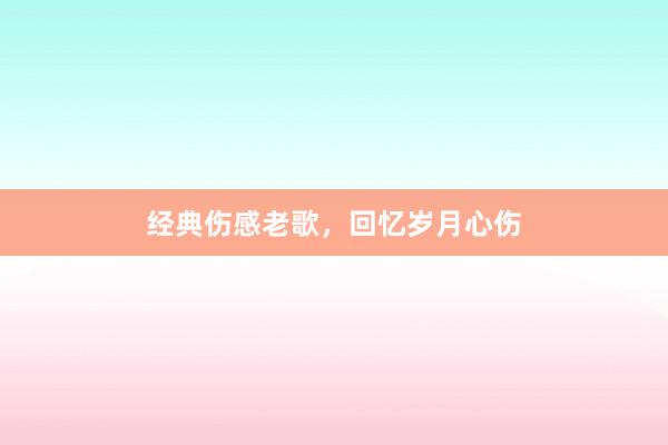 经典伤感老歌,回忆岁月心伤