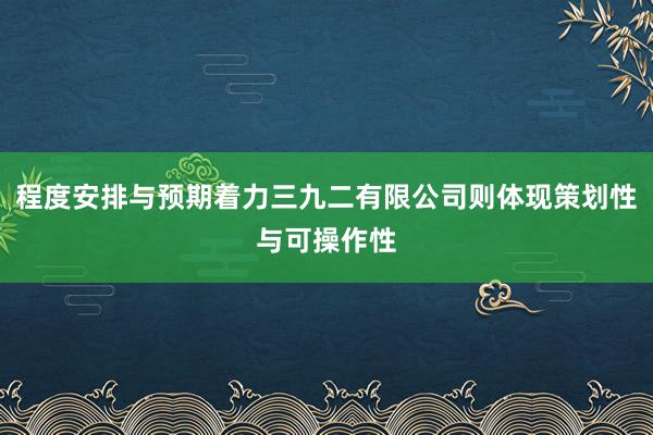 程度安排与预期着力三九二有限公司则体现策划性与可操作性