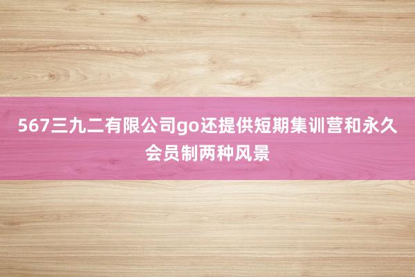 567三九二有限公司go还提供短期集训营和永久会员制两种风景